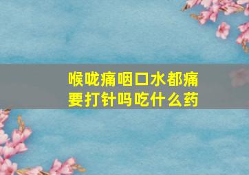 喉咙痛咽口水都痛要打针吗吃什么药