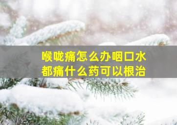 喉咙痛怎么办咽口水都痛什么药可以根治