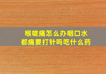 喉咙痛怎么办咽口水都痛要打针吗吃什么药