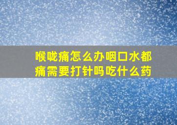 喉咙痛怎么办咽口水都痛需要打针吗吃什么药