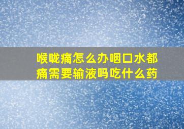 喉咙痛怎么办咽口水都痛需要输液吗吃什么药