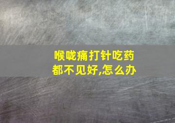 喉咙痛打针吃药都不见好,怎么办