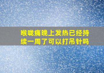 喉咙痛晚上发热已经持续一周了可以打吊针吗