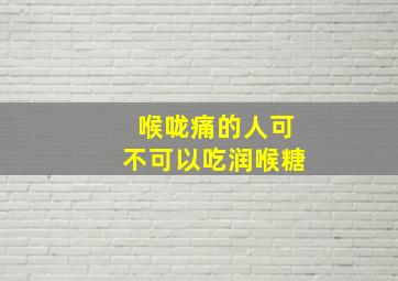 喉咙痛的人可不可以吃润喉糖