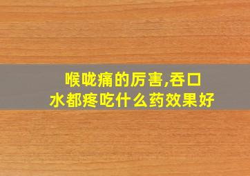 喉咙痛的厉害,吞口水都疼吃什么药效果好