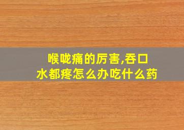 喉咙痛的厉害,吞口水都疼怎么办吃什么药