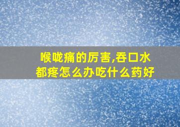 喉咙痛的厉害,吞口水都疼怎么办吃什么药好