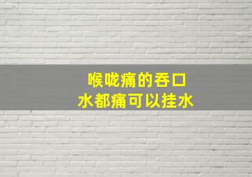 喉咙痛的吞口水都痛可以挂水