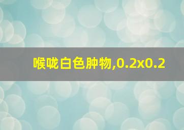 喉咙白色肿物,0.2x0.2