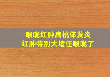 喉咙红肿扁桃体发炎红肿特别大堵住喉咙了