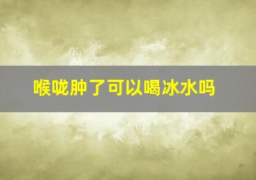 喉咙肿了可以喝冰水吗