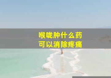 喉咙肿什么药可以消除疼痛