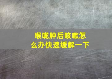 喉咙肿后咳嗽怎么办快速缓解一下