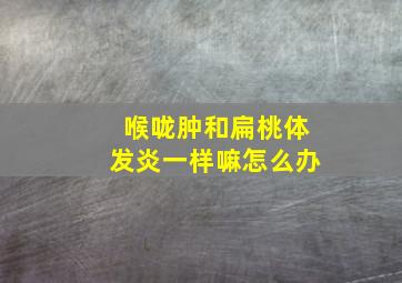 喉咙肿和扁桃体发炎一样嘛怎么办