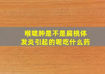 喉咙肿是不是扁桃体发炎引起的呢吃什么药