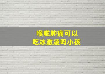 喉咙肿痛可以吃冰激凌吗小孩