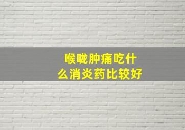 喉咙肿痛吃什么消炎药比较好