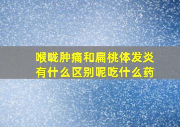 喉咙肿痛和扁桃体发炎有什么区别呢吃什么药