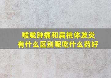 喉咙肿痛和扁桃体发炎有什么区别呢吃什么药好