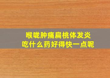 喉咙肿痛扁桃体发炎吃什么药好得快一点呢