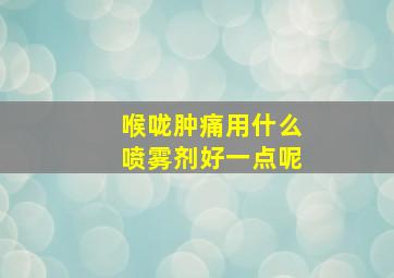 喉咙肿痛用什么喷雾剂好一点呢