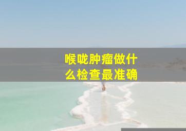 喉咙肿瘤做什么检查最准确