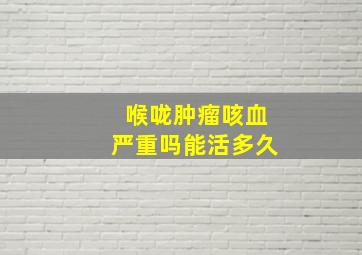 喉咙肿瘤咳血严重吗能活多久