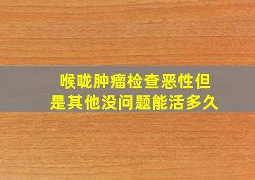 喉咙肿瘤检查恶性但是其他没问题能活多久