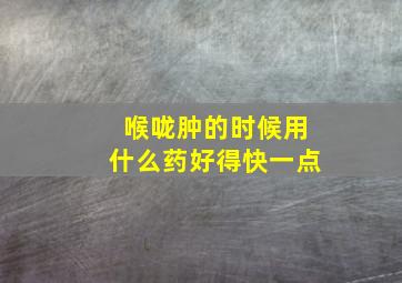 喉咙肿的时候用什么药好得快一点