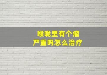 喉咙里有个瘤严重吗怎么治疗