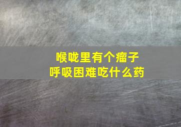 喉咙里有个瘤子呼吸困难吃什么药