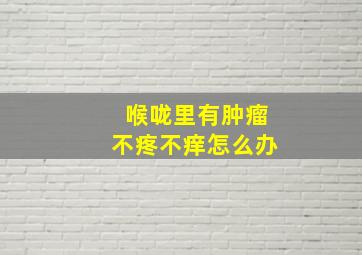 喉咙里有肿瘤不疼不痒怎么办