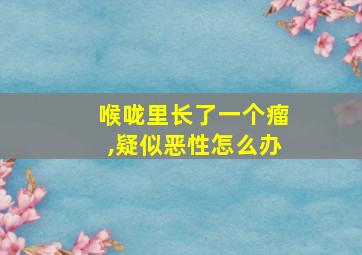 喉咙里长了一个瘤,疑似恶性怎么办