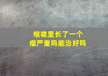 喉咙里长了一个瘤严重吗能治好吗