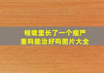 喉咙里长了一个瘤严重吗能治好吗图片大全