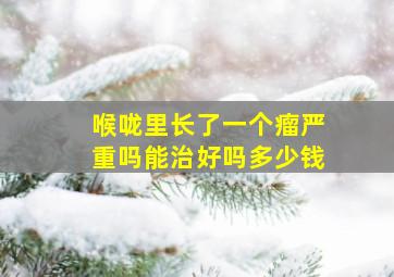 喉咙里长了一个瘤严重吗能治好吗多少钱