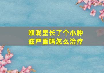 喉咙里长了个小肿瘤严重吗怎么治疗