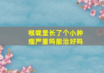 喉咙里长了个小肿瘤严重吗能治好吗