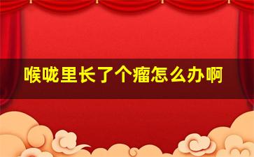 喉咙里长了个瘤怎么办啊