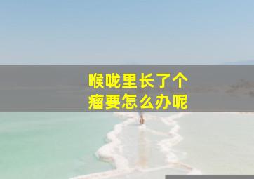 喉咙里长了个瘤要怎么办呢