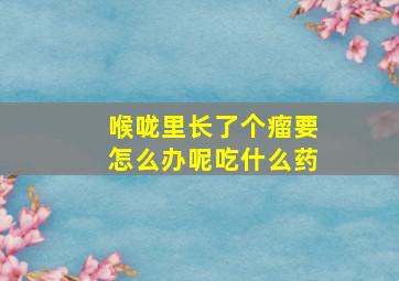 喉咙里长了个瘤要怎么办呢吃什么药