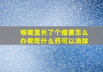 喉咙里长了个瘤要怎么办呢吃什么药可以消除