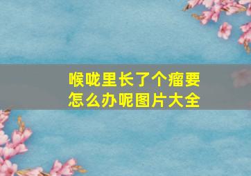 喉咙里长了个瘤要怎么办呢图片大全