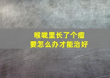 喉咙里长了个瘤要怎么办才能治好