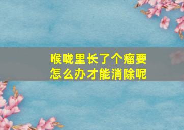 喉咙里长了个瘤要怎么办才能消除呢