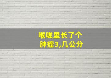 喉咙里长了个肿瘤3,几公分