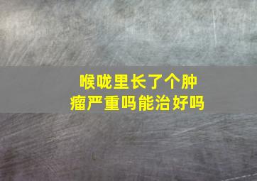 喉咙里长了个肿瘤严重吗能治好吗