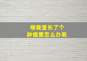 喉咙里长了个肿瘤要怎么办呢