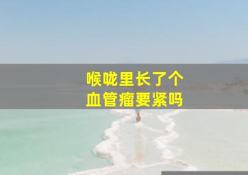 喉咙里长了个血管瘤要紧吗