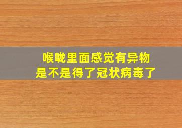 喉咙里面感觉有异物是不是得了冠状病毒了